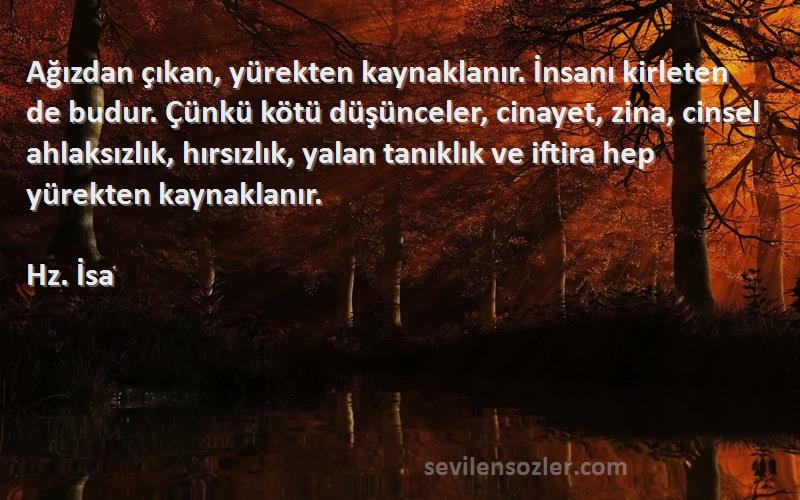 Hz. İsa Sözleri 
Ağızdan çıkan, yürekten kaynaklanır. İnsanı kirleten de budur. Çünkü kötü düşünceler, cinayet, zina, cinsel ahlaksızlık, hırsızlık, yalan tanıklık ve iftira hep yürekten kaynaklanır.