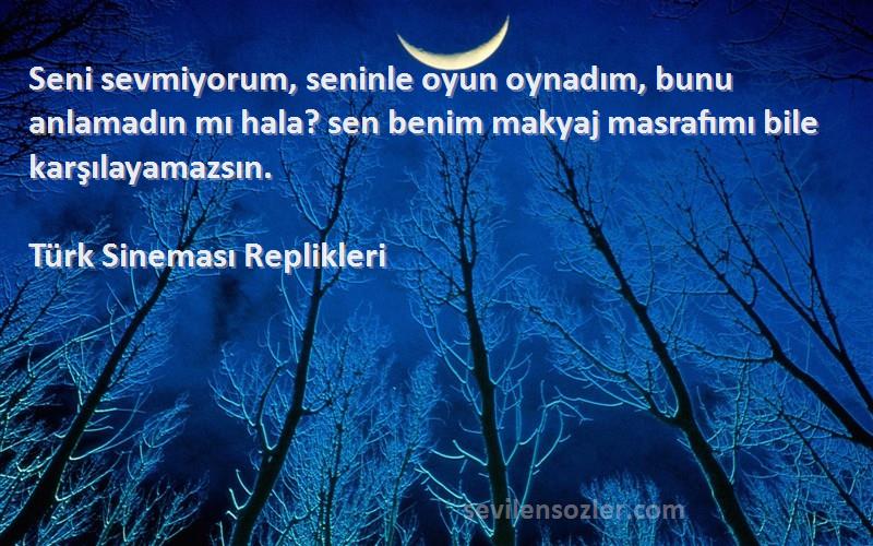 Türk Sineması Replikleri Sözleri 
Seni sevmiyorum, seninle oyun oynadım, bunu anlamadın mı hala? sen benim makyaj masrafımı bile karşılayamazsın.