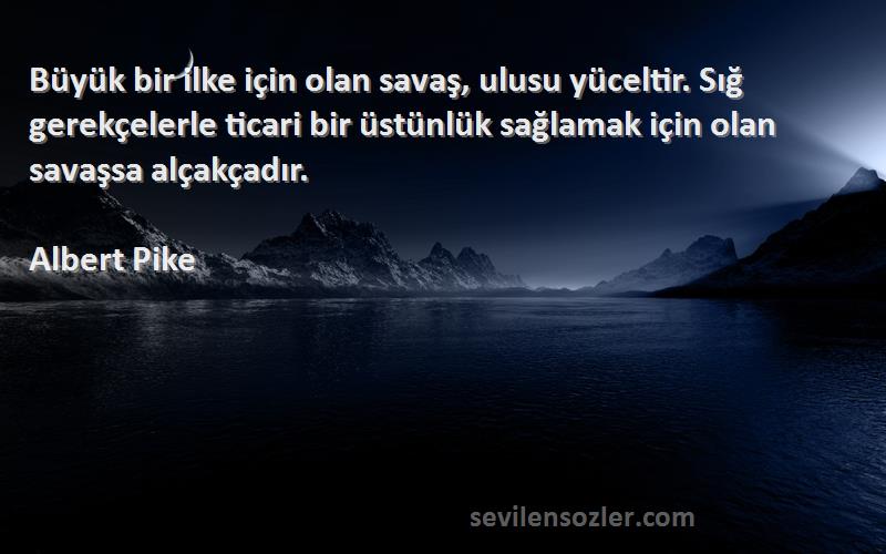 Albert Pike Sözleri 
Büyük bir ilke için olan savaş, ulusu yüceltir. Sığ gerekçelerle ticari bir üstünlük sağlamak için olan savaşsa alçakçadır.