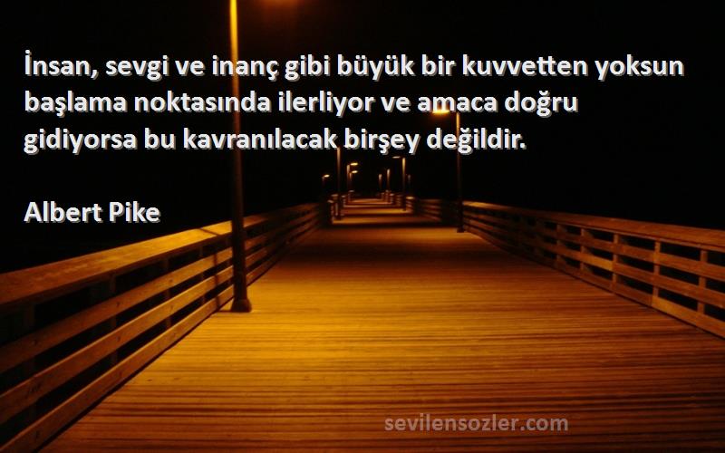 Albert Pike Sözleri 
İnsan, sevgi ve inanç gibi büyük bir kuvvetten yoksun başlama noktasında ilerliyor ve amaca doğru gidiyorsa bu kavranılacak birşey değildir.