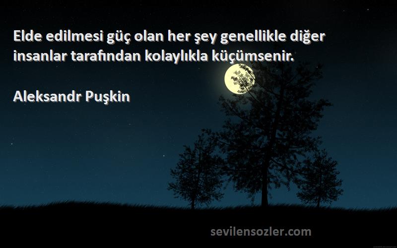 Aleksandr Puşkin Sözleri 
Elde edilmesi güç olan her şey genellikle diğer insanlar tarafından kolaylıkla küçümsenir.