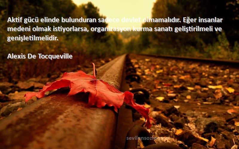 Alexis De Tocqueville Sözleri 
Aktif gücü elinde bulunduran sadece devlet olmamalıdır. Eğer insanlar medeni olmak istiyorlarsa, organizasyon kurma sanatı geliştirilmeli ve genişletilmelidir.