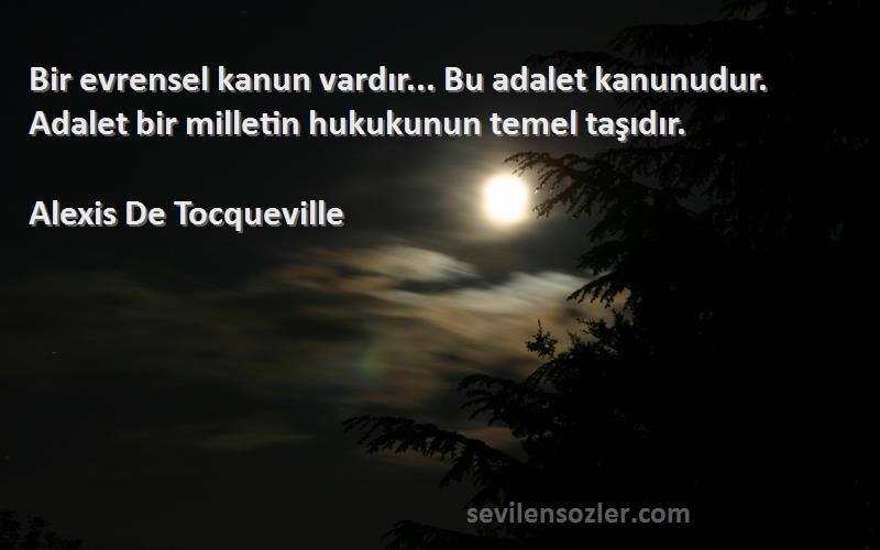 Alexis De Tocqueville Sözleri 
Bir evrensel kanun vardır... Bu adalet kanunudur. Adalet bir milletin hukukunun temel taşıdır.