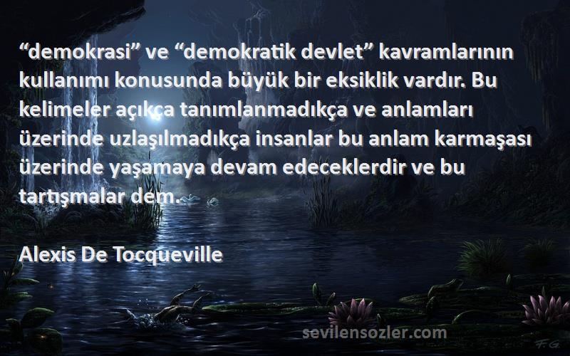 Alexis De Tocqueville Sözleri 
“demokrasi” ve “demokratik devlet” kavramlarının kullanımı konusunda büyük bir eksiklik vardır. Bu kelimeler açıkça tanımlanmadıkça ve anlamları üzerinde uzlaşılmadıkça insanlar bu anlam karmaşası üzerinde yaşamaya devam edeceklerdir ve bu tartışmalar dem.