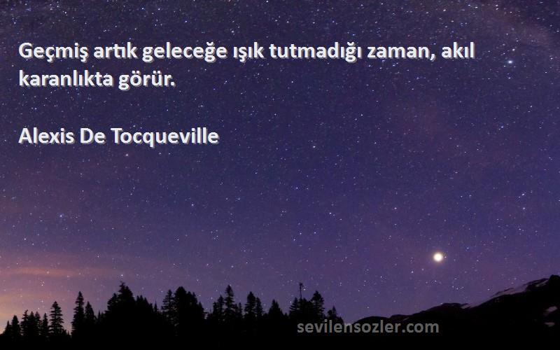 Alexis De Tocqueville Sözleri 
Geçmiş artık geleceğe ışık tutmadığı zaman, akıl karanlıkta görür.