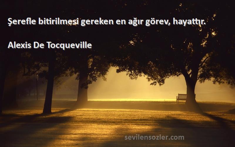 Alexis De Tocqueville Sözleri 
Şerefle bitirilmesi gereken en ağır görev, hayattır.