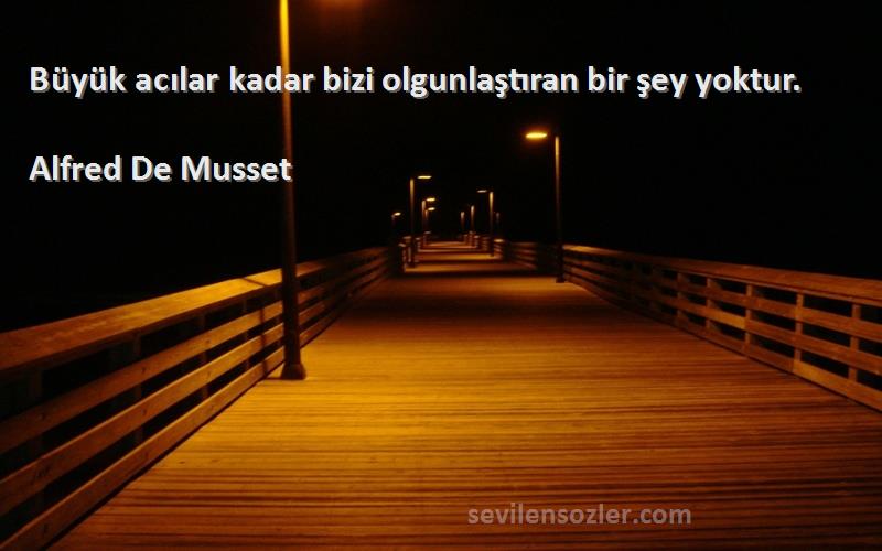 Alfred De Musset - Büyük acılar kadar bizi olgunlaştıran bir şey yoktur.