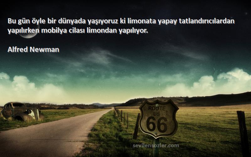 Alfred Newman Sözleri 
Bu gün öyle bir dünyada yaşıyoruz ki limonata yapay tatlandırıcılardan yapılırken mobilya cilası limondan yapılıyor.