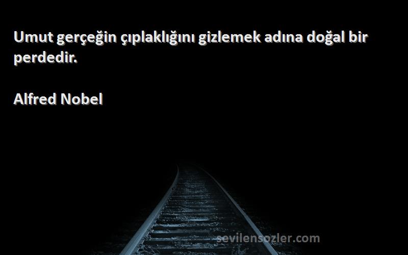 Alfred Nobel Sözleri 
Umut gerçeğin çıplaklığını gizlemek adına doğal bir perdedir.