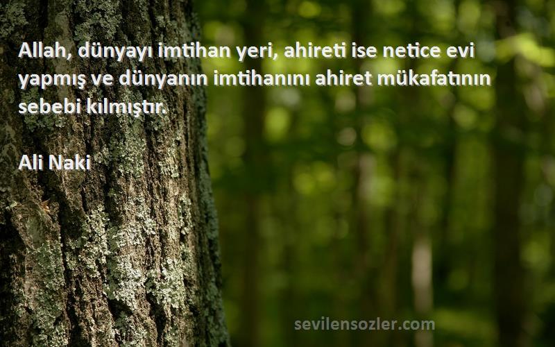 Ali Naki Sözleri 
Allah, dünyayı imtihan yeri, ahireti ise netice evi yapmış ve dünyanın imtihanını ahiret mükafatının sebebi kılmıştır.