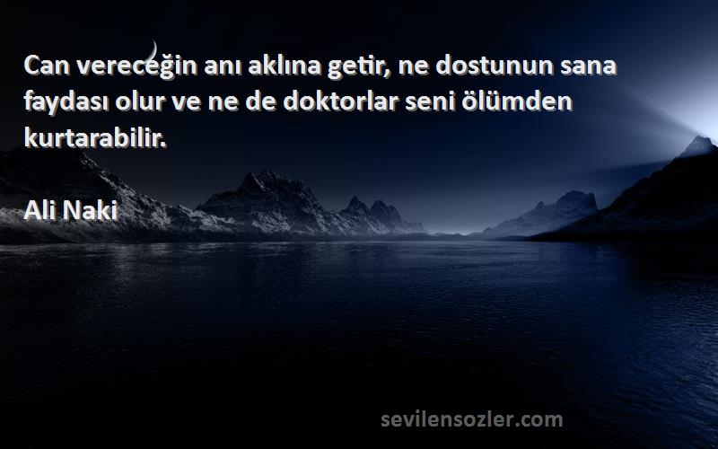 Ali Naki Sözleri 
Can vereceğin anı aklına getir, ne dostunun sana faydası olur ve ne de doktorlar seni ölümden kurtarabilir.