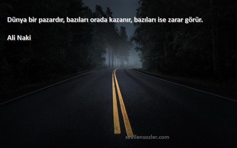 Ali Naki Sözleri 
Dünya bir pazardır, bazıları orada kazanır, bazıları ise zarar görür.