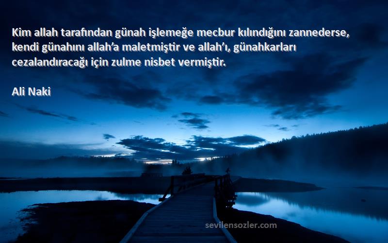 Ali Naki Sözleri 
Kim allah tarafından günah işlemeğe mecbur kılındığını zannederse, kendi günahını allah’a maletmiştir ve allah’ı, günahkarları cezalandıracağı için zulme nisbet vermiştir.