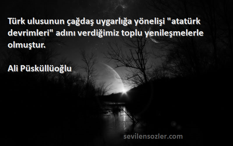 Ali Püsküllüoğlu Sözleri 
Türk ulusunun çağdaş uygarlığa yönelişi atatürk devrimleri adını verdiğimiz toplu yenileşmelerle olmuştur.