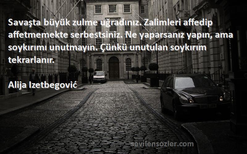 Alija Izetbegović Sözleri 
Savaşta büyük zulme uğradınız. Zalimleri affedip affetmemekte serbestsiniz. Ne yaparsanız yapın, ama soykırımı unutmayın. Çünkü unutulan soykırım tekrarlanır.