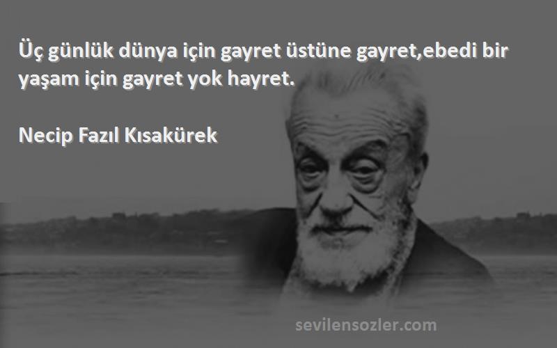 Necip Fazıl Kısakürek Sözleri 
Üç günlük dünya için gayret üstüne gayret,ebedi bir yaşam için gayret yok hayret.