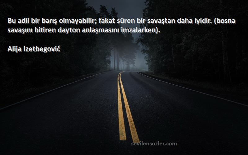 Alija Izetbegović Sözleri 
Bu adil bir barış olmayabilir; fakat süren bir savaştan daha iyidir. (bosna savaşını bitiren dayton anlaşmasını imzalarken).