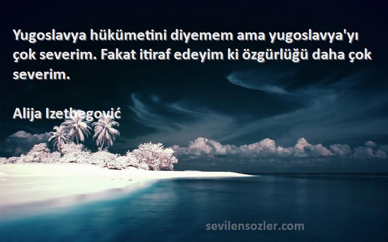 Alija Izetbegović Sözleri 
Yugoslavya hükümetini diyemem ama yugoslavya'yı çok severim. Fakat itiraf edeyim ki özgürlüğü daha çok severim.