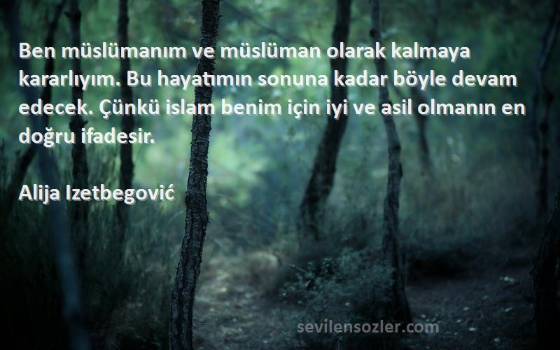 Alija Izetbegović Sözleri 
Ben müslümanım ve müslüman olarak kalmaya kararlıyım. Bu hayatımın sonuna kadar böyle devam edecek. Çünkü islam benim için iyi ve asil olmanın en doğru ifadesir.