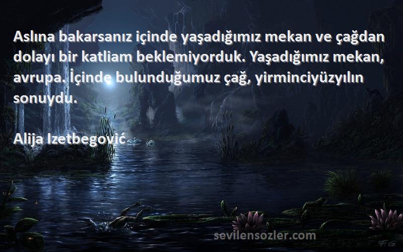 Alija Izetbegović Sözleri 
Aslına bakarsanız içinde yaşadığımız mekan ve çağdan dolayı bir katliam beklemiyorduk. Yaşadığımız mekan, avrupa. İçinde bulunduğumuz çağ, yirminciyüzyılın sonuydu.