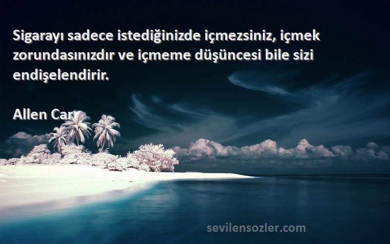 Allen Carr Sözleri 
Sigarayı sadece istediğinizde içmezsiniz, içmek zorundasınızdır ve içmeme düşüncesi bile sizi endişelendirir.