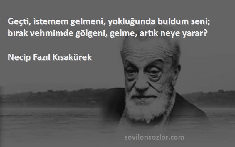 Necip Fazıl Kısakürek Sözleri 
Geçti, istemem gelmeni, yokluğunda buldum seni; bırak vehmimde gölgeni, gelme, artık neye yarar?