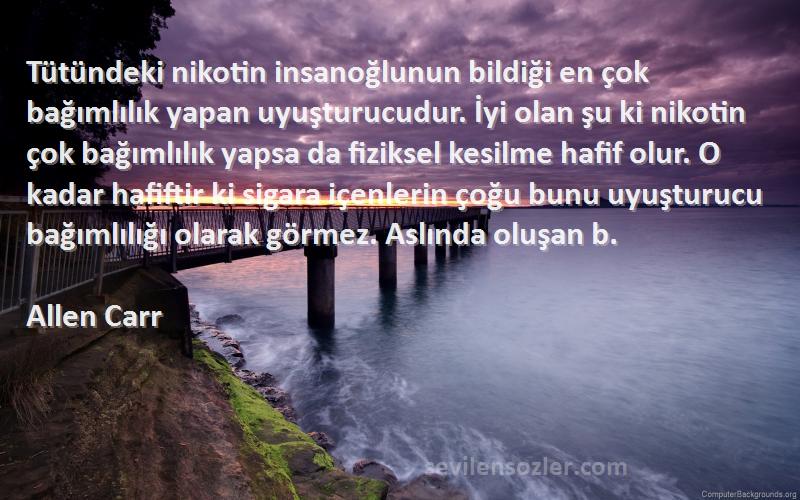 Allen Carr Sözleri 
Tütündeki nikotin insanoğlunun bildiği en çok bağımlılık yapan uyuşturucudur. İyi olan şu ki nikotin çok bağımlılık yapsa da fiziksel kesilme hafif olur. O kadar hafiftir ki sigara içenlerin çoğu bunu uyuşturucu bağımlılığı olarak görmez. Aslında oluşan b.