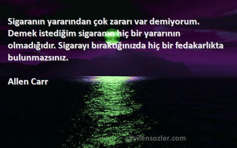 Allen Carr Sözleri 
Sigaranın yararından çok zararı var demiyorum. Demek istediğim sigaranın hiç bir yararının olmadığıdır. Sigarayı bıraktığınızda hiç bir fedakarlıkta bulunmazsınız.