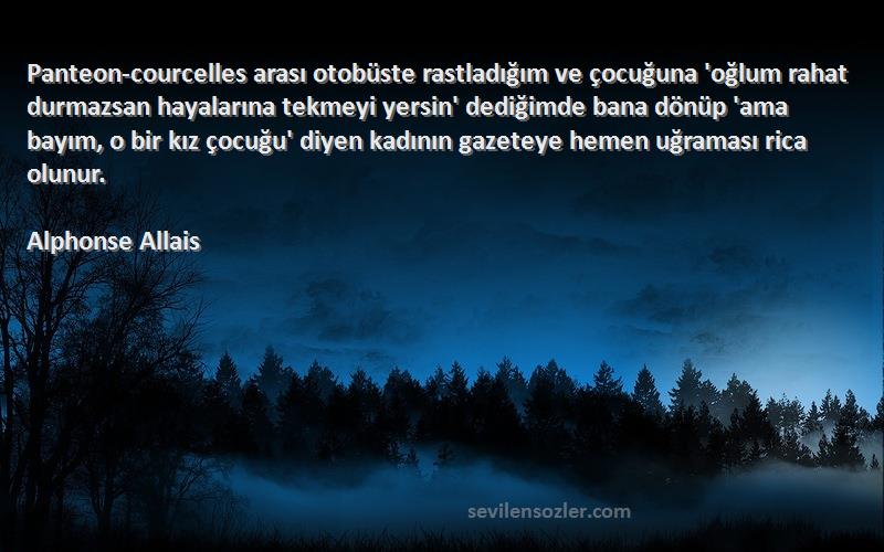 Alphonse Allais Sözleri 
Panteon-courcelles arası otobüste rastladığım ve çocuğuna 'oğlum rahat durmazsan hayalarına tekmeyi yersin' dediğimde bana dönüp 'ama bayım, o bir kız çocuğu' diyen kadının gazeteye hemen uğraması rica olunur.