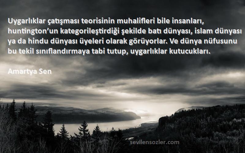 Amartya Sen Sözleri 
Uygarlıklar çatışması teorisinin muhalifleri bile insanları, huntington’un kategorileştirdiği şekilde batı dünyası, islam dünyası ya da hindu dünyası üyeleri olarak görüyorlar. Ve dünya nüfusunu bu tekil sınıflandırmaya tabi tutup, uygarlıklar kutucukları.