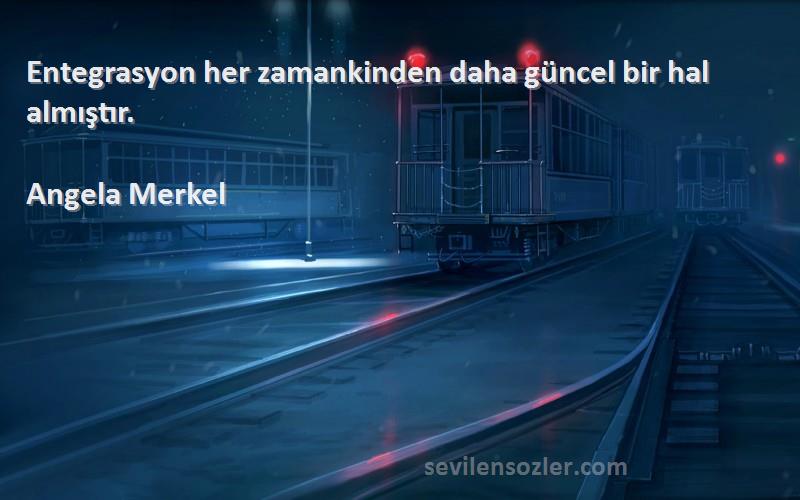 Angela Merkel Sözleri 
Entegrasyon her zamankinden daha güncel bir hal almıştır.