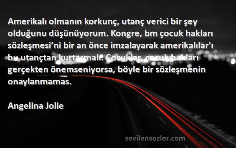 Angelina Jolie Sözleri 
Amerikalı olmanın korkunç, utanç verici bir şey olduğunu düşünüyorum. Kongre, bm çocuk hakları sözleşmesi’ni bir an önce imzalayarak amerikalılar'ı bu utançtan kurtarmalı. Çocuklar, çocuk hakları gerçekten önemseniyorsa, böyle bir sözleşmenin onaylanmamas.