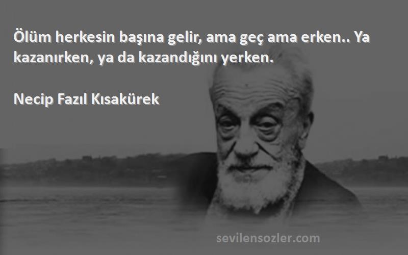 Necip Fazıl Kısakürek - Ölüm herkesin başına gelir, ama geç ama erken.. Ya kazanırken, ya da kazandığını yerken.