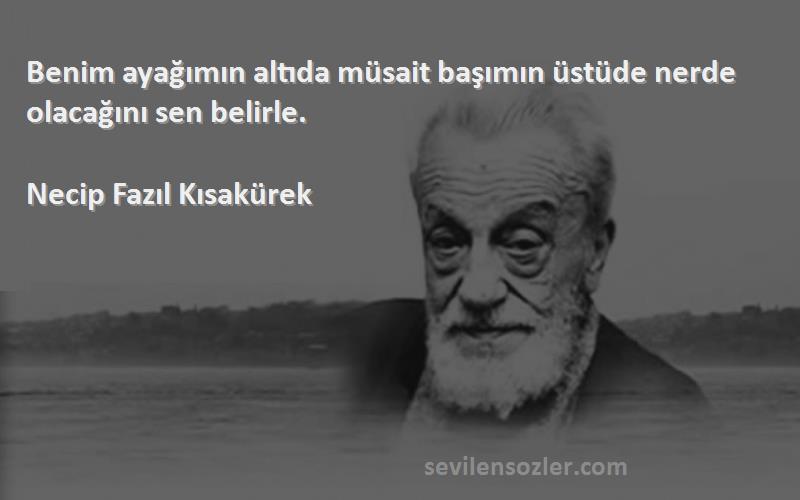 Necip Fazıl Kısakürek Sözleri 
Benim ayağımın altıda müsait başımın üstüde nerde olacağını sen belirle.