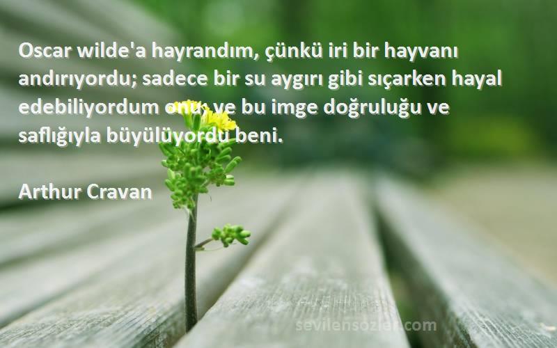 Arthur Cravan Sözleri 
Oscar wilde'a hayrandım, çünkü iri bir hayvanı andırıyordu; sadece bir su aygırı gibi sıçarken hayal edebiliyordum onu; ve bu imge doğruluğu ve saflığıyla büyülüyordu beni.