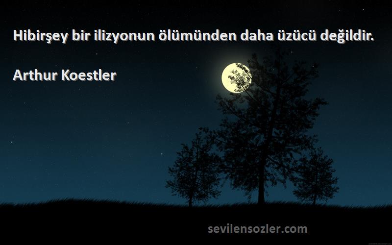 Arthur Koestler - Hibirşey bir ilizyonun ölümünden daha üzücü değildir.