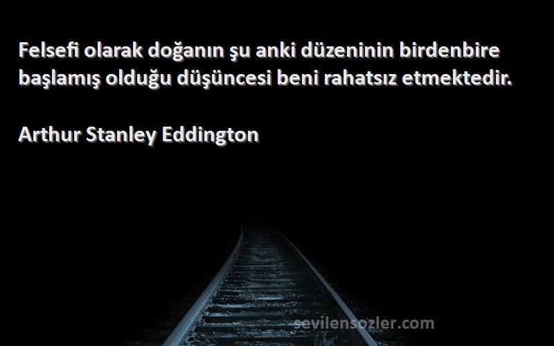 Arthur Stanley Eddington Sözleri 
Felsefi olarak doğanın şu anki düzeninin birdenbire başlamış olduğu düşüncesi beni rahatsız etmektedir.