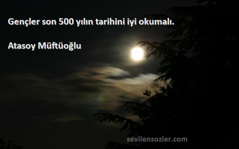 Atasoy Müftüoğlu Sözleri 
Gençler son 500 yılın tarihini iyi okumalı.