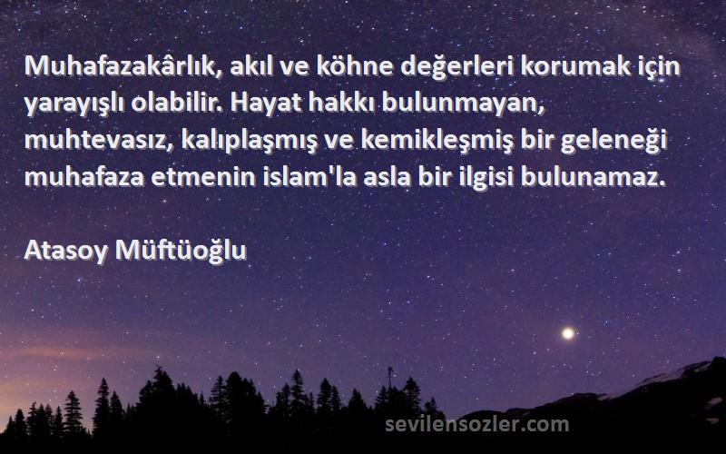 Atasoy Müftüoğlu Sözleri 
Muhafazakârlık, akıl ve köhne değerleri korumak için yarayışlı olabilir. Hayat hakkı bulunmayan, muhtevasız, kalıplaşmış ve kemikleşmiş bir geleneği muhafaza etmenin islam'la asla bir ilgisi bulunamaz.