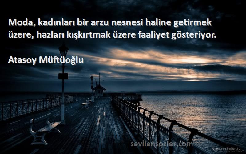 Atasoy Müftüoğlu Sözleri 
Moda, kadınları bir arzu nesnesi haline getirmek üzere, hazları kışkırtmak üzere faaliyet gösteriyor.