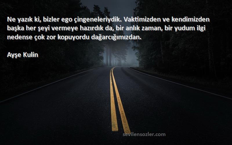 Ayşe Kulin Sözleri 
Ne yazık ki, bizler ego çingeneleriydik. Vaktimizden ve kendimizden başka her şeyi vermeye hazırdık da, bir anlık zaman, bir yudum ilgi nedense çok zor kopuyordu dağarcığımızdan.