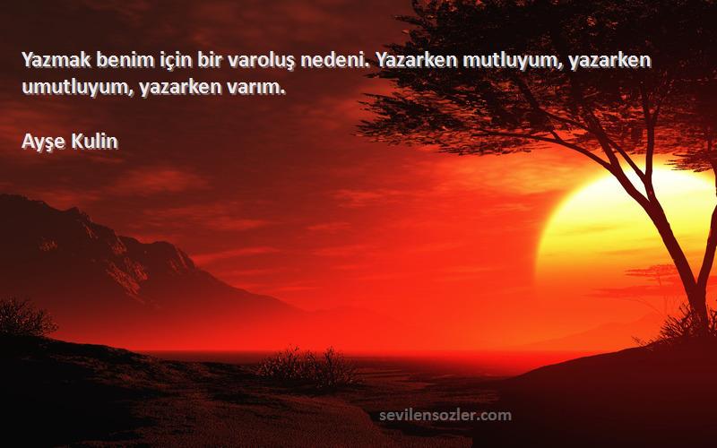 Ayşe Kulin Sözleri 
Yazmak benim için bir varoluş nedeni. Yazarken mutluyum, yazarken umutluyum, yazarken varım.