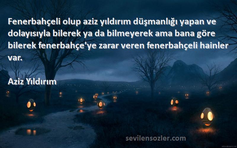 Aziz Yıldırım Sözleri 
Fenerbahçeli olup aziz yıldırım düşmanlığı yapan ve dolayısıyla bilerek ya da bilmeyerek ama bana göre bilerek fenerbahçe'ye zarar veren fenerbahçeli hainler var.