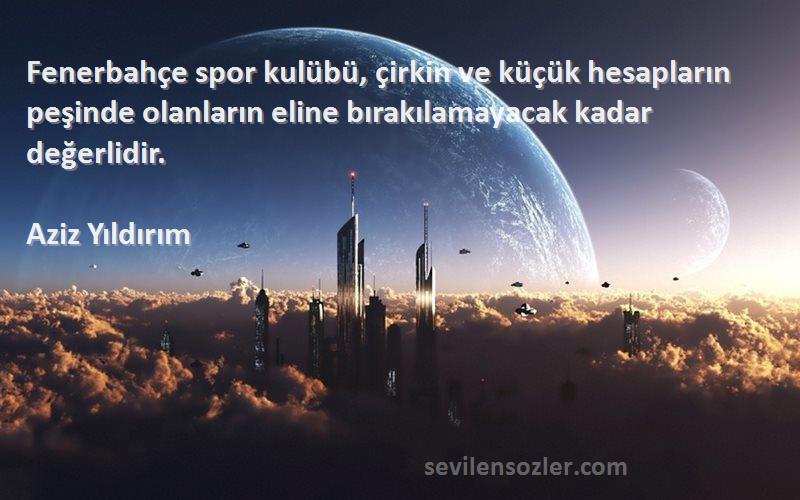 Aziz Yıldırım Sözleri 
Fenerbahçe spor kulübü‚ çirkin ve küçük hesapların peşinde olanların eline bırakılamayacak kadar değerlidir.