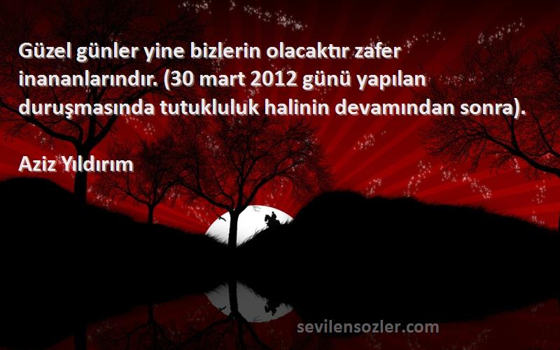 Aziz Yıldırım Sözleri 
Güzel günler yine bizlerin olacaktır zafer inananlarındır. (30 mart 2012 günü yapılan duruşmasında tutukluluk halinin devamından sonra).