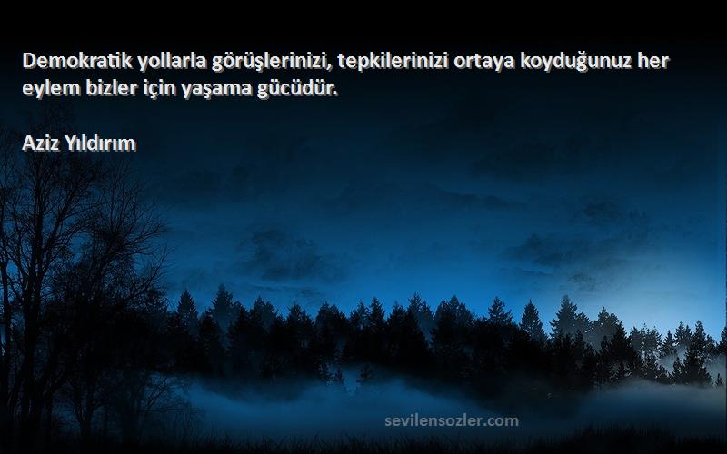 Aziz Yıldırım Sözleri 
Demokratik yollarla görüşlerinizi, tepkilerinizi ortaya koyduğunuz her eylem bizler için yaşama gücüdür.
