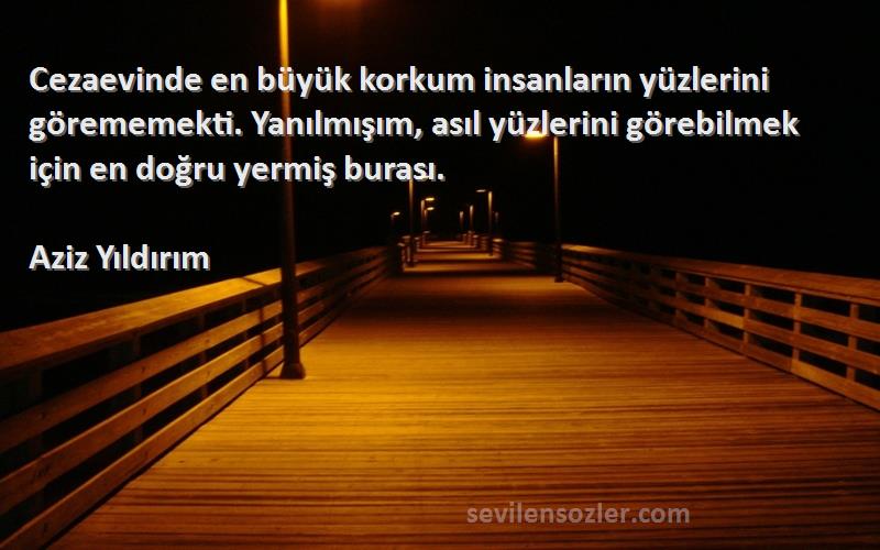 Aziz Yıldırım Sözleri 
Cezaevinde en büyük korkum insanların yüzlerini görememekti. Yanılmışım, asıl yüzlerini görebilmek için en doğru yermiş burası.