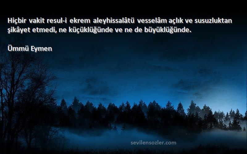 Ümmü Eymen Sözleri 
Hiçbir vakit resul-i ekrem aleyhissalâtü vesselâm açlık ve susuzluktan şikâyet etmedi, ne küçüklüğünde ve ne de büyüklüğünde.