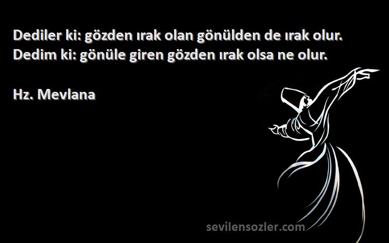 Hz. Mevlana Sözleri 
Dediler ki: gözden ırak olan gönülden de ırak olur. Dedim ki: gönüle giren gözden ırak olsa ne olur.