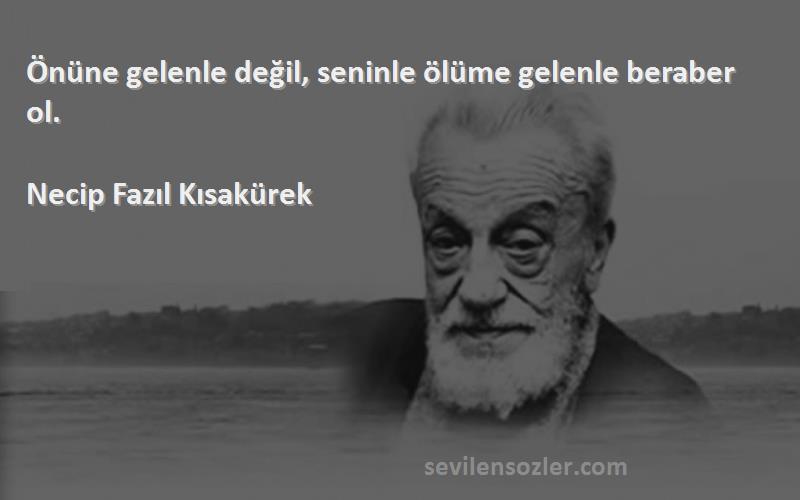 Necip Fazıl Kısakürek - Önüne gelenle değil, seninle ölüme gelenle beraber ol.